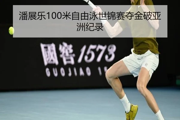 潘展乐100米自由泳世锦赛夺金破亚洲纪录