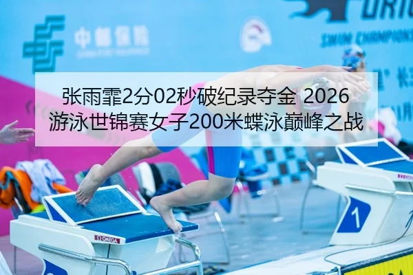 张雨霏2分02秒破纪录夺金 2026游泳世锦赛女子200米蝶泳巅峰之战